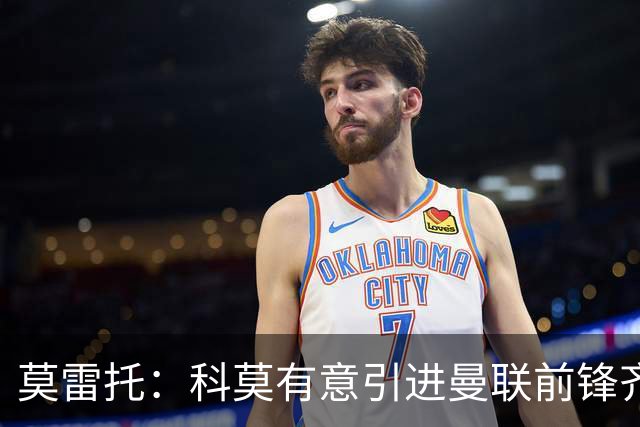 莫雷托：科莫有意引进曼联前锋齐尔克泽，准备与尤文展开竞争